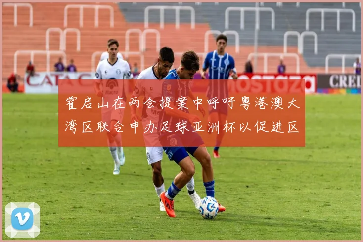 霍启山在两会提案中呼吁粤港澳大湾区联合申办足球亚洲杯以促进区域发展