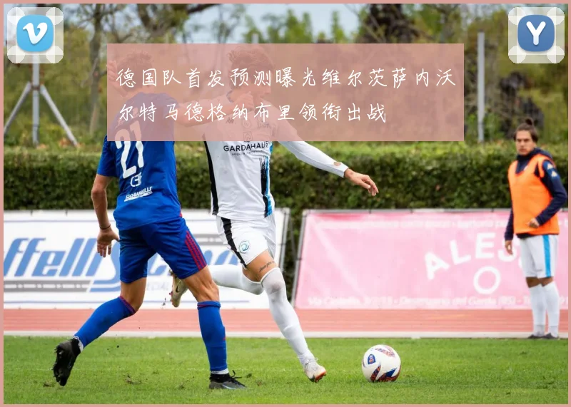 德国队首发预测曝光维尔茨萨内沃尔特马德格纳布里领衔出战