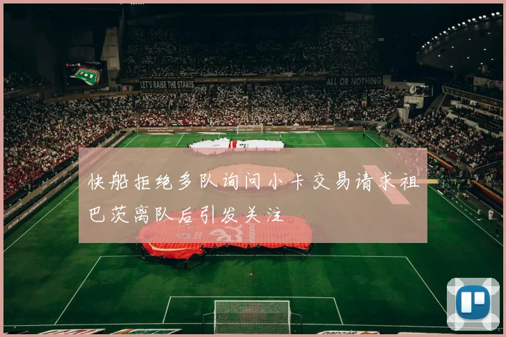 快船拒绝多队询问小卡交易请求祖巴茨离队后引发关注