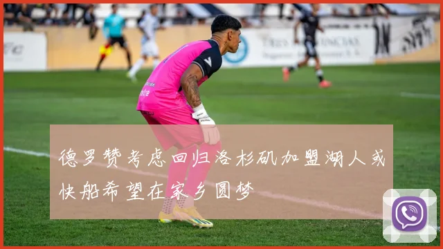德罗赞考虑回归洛杉矶加盟湖人或快船希望在家乡圆梦