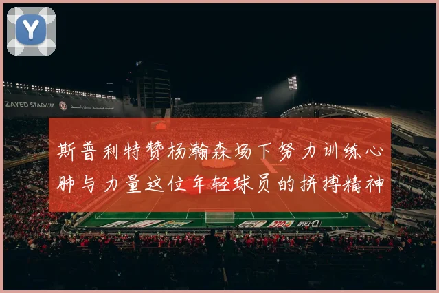 斯普利特赞杨瀚森场下努力训练心肺与力量这位年轻球员的拼搏精神值得认可