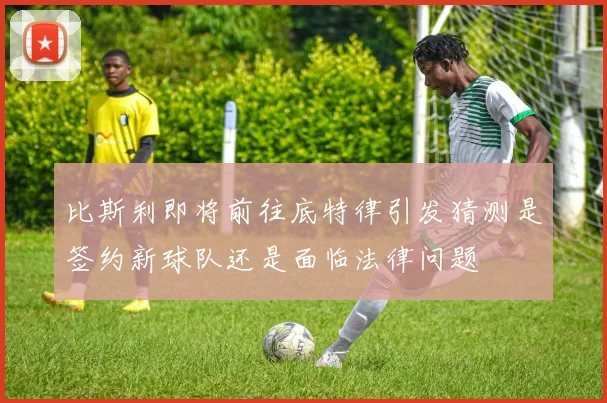 比斯利即将前往底特律引发猜测是签约新球队还是面临法律问题