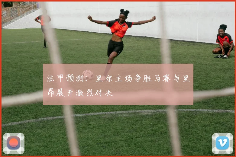 法甲预测：里尔主场争胜马赛与里昂展开激烈对决