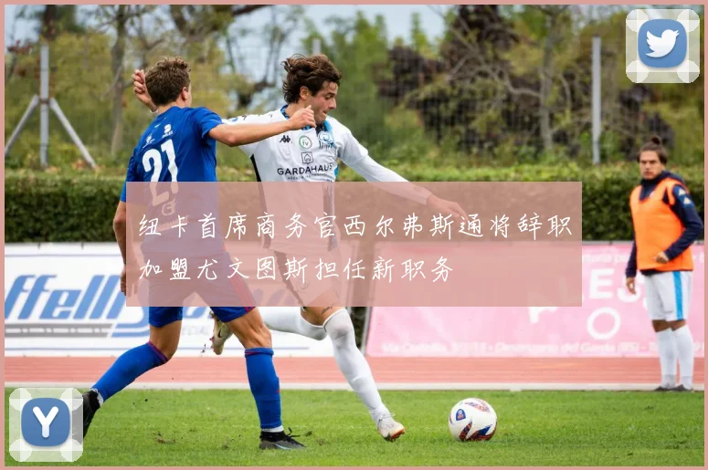 纽卡首席商务官西尔弗斯通将辞职加盟尤文图斯担任新职务